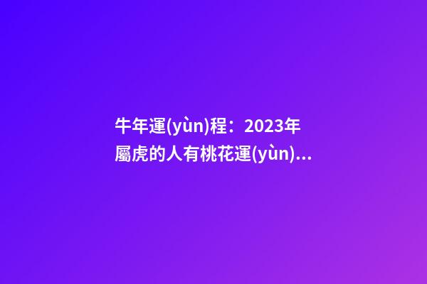 牛年運(yùn)程：2023年屬虎的人有桃花運(yùn)嗎