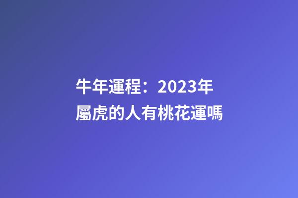 牛年運程：2023年屬虎的人有桃花運嗎