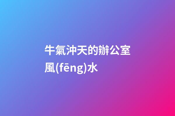 牛氣沖天的辦公室風(fēng)水