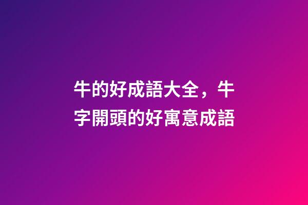 牛的好成語大全，牛字開頭的好寓意成語-第1張-觀點-玄機派