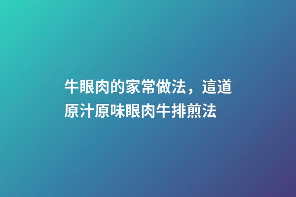 牛眼肉的家常做法，這道原汁原味眼肉牛排煎法-第1張-觀點-玄機派
