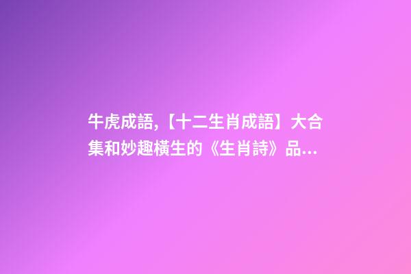 牛虎成語,【十二生肖成語】大合集和妙趣橫生的《生肖詩》品讀-第1張-觀點-玄機派