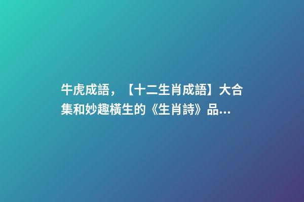 牛虎成語，【十二生肖成語】大合集和妙趣橫生的《生肖詩》品讀-第1張-觀點-玄機派