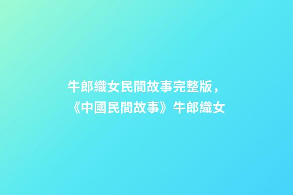 牛郎織女民間故事完整版，《中國民間故事》牛郎織女-第1張-觀點-玄機派