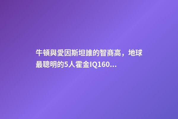 牛頓與愛因斯坦誰的智商高，地球最聰明的5人霍金IQ160墊底-第1張-觀點-玄機派