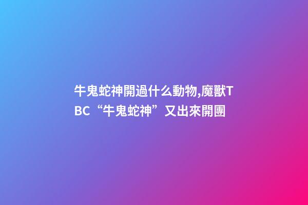 牛鬼蛇神開過什么動物,魔獸TBC“牛鬼蛇神”又出來開團-第1張-觀點-玄機派
