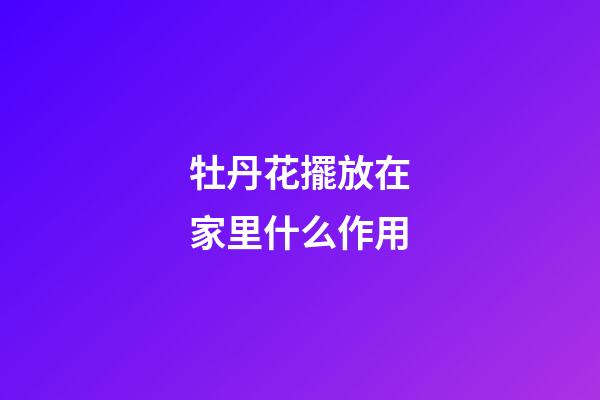 牡丹花擺放在家里什么作用
