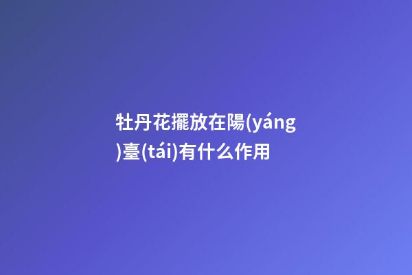牡丹花擺放在陽(yáng)臺(tái)有什么作用