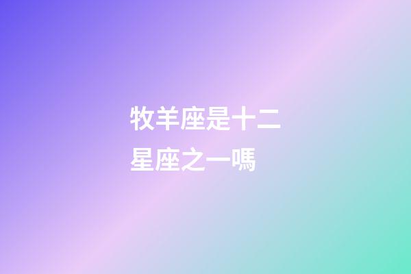 牧羊座是十二星座之一嗎-第1張-星座運勢-玄機派