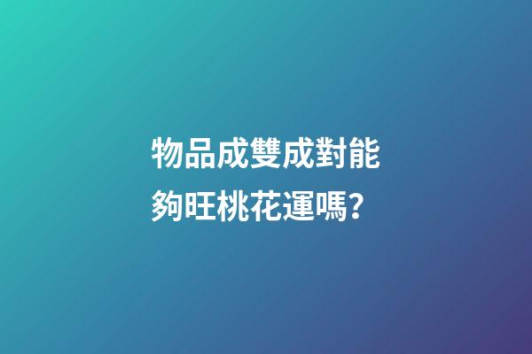 物品成雙成對能夠旺桃花運嗎？