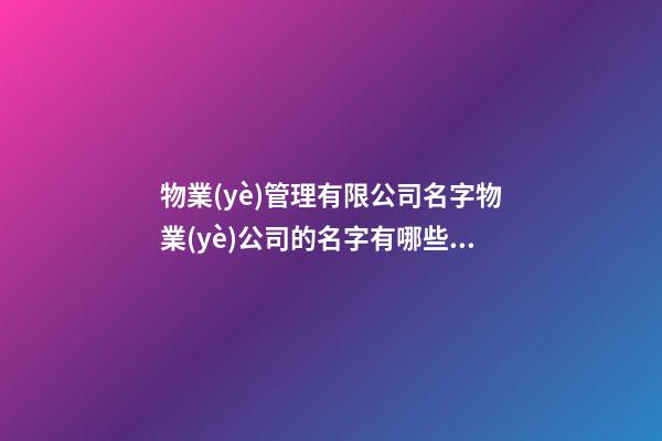 物業(yè)管理有限公司名字物業(yè)公司的名字有哪些(二篇)-第1張-公司起名-玄機(jī)派