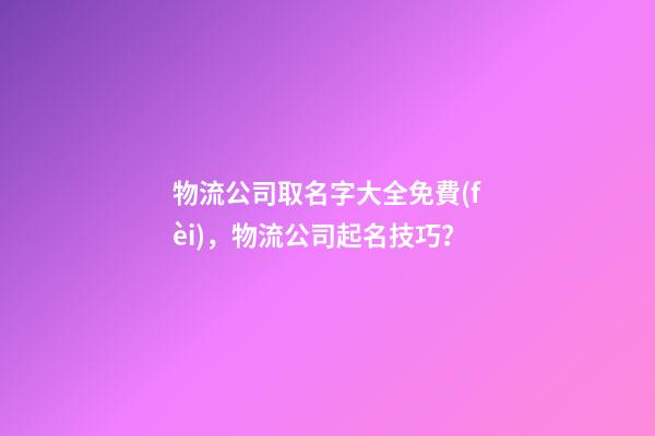 物流公司取名字大全免費(fèi)，物流公司起名技巧？-第1張-公司起名-玄機(jī)派