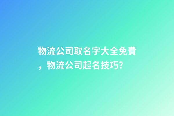 物流公司取名字大全免費，物流公司起名技巧？