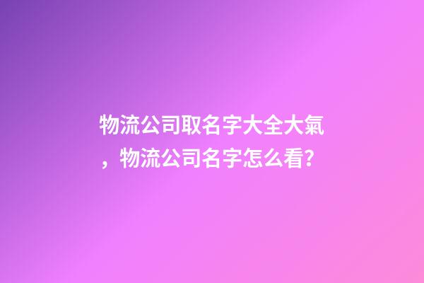 物流公司取名字大全大氣，物流公司名字怎么看？