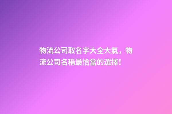 物流公司取名字大全大氣，物流公司名稱最恰當的選擇！-第1張-公司起名-玄機派
