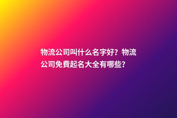 物流公司叫什么名字好？物流公司免費起名大全有哪些？
