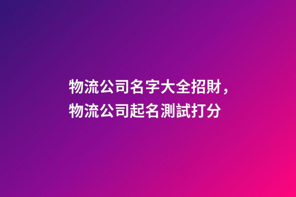 物流公司名字大全招財，物流公司起名測試打分