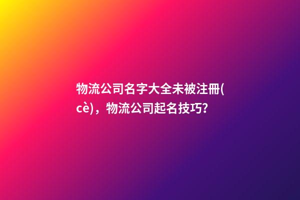 物流公司名字大全未被注冊(cè)，物流公司起名技巧？
