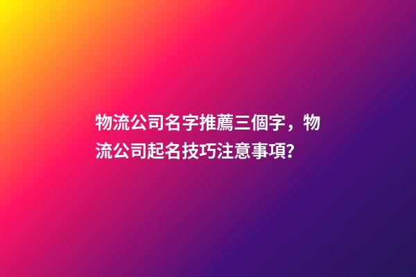 物流公司名字推薦三個字，物流公司起名技巧注意事項？-第1張-公司起名-玄機派