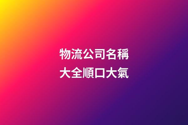 物流公司名稱大全順口大氣-第1張-公司起名-玄機派