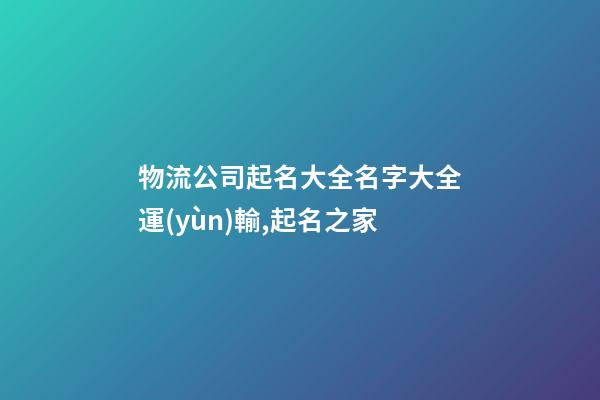 物流公司起名大全名字大全運(yùn)輸,起名之家-第1張-公司起名-玄機(jī)派