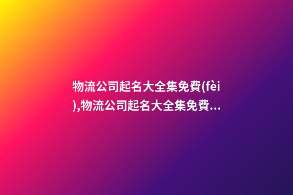 物流公司起名大全集免費(fèi),物流公司起名大全集免費(fèi)天貓-第1張-公司起名-玄機(jī)派