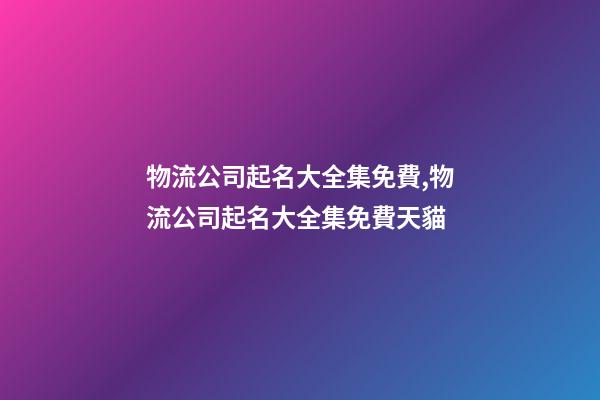 物流公司起名大全集免費,物流公司起名大全集免費天貓