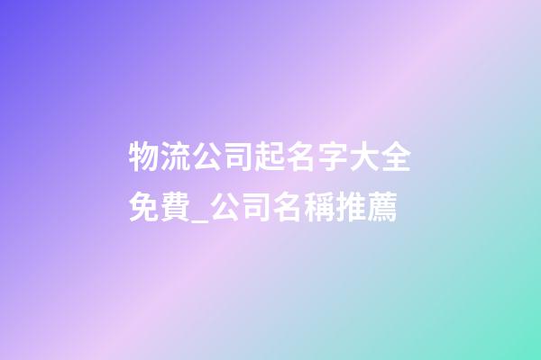 物流公司起名字大全免費_公司名稱推薦-第1張-公司起名-玄機派