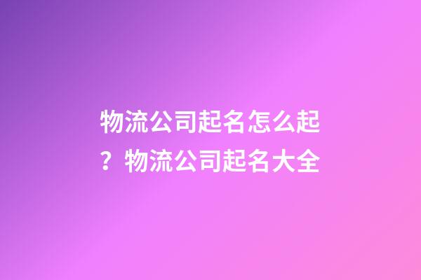物流公司起名怎么起？物流公司起名大全-第1張-公司起名-玄機(jī)派