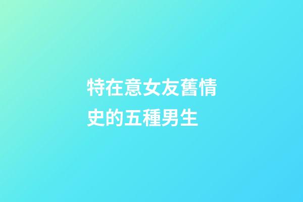 特在意女友舊情史的五種男生