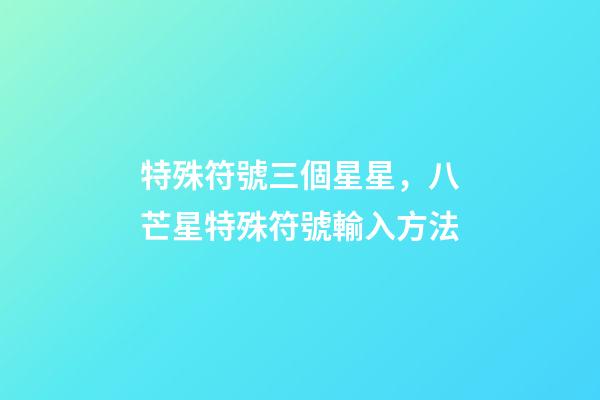 特殊符號三個星星，八芒星特殊符號輸入方法-第1張-觀點-玄機派
