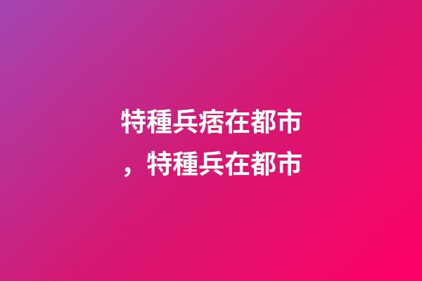特種兵痞在都市，特種兵在都市-第1張-觀點-玄機派