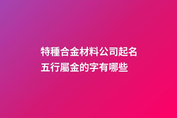 特種合金材料公司起名五行屬金的字有哪些-第1張-公司起名-玄機派