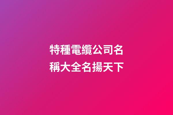 特種電纜公司名稱大全名揚天下-第1張-公司起名-玄機派