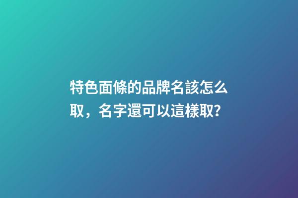 特色面條的品牌名該怎么取，名字還可以這樣取？-第1張-商標起名-玄機派