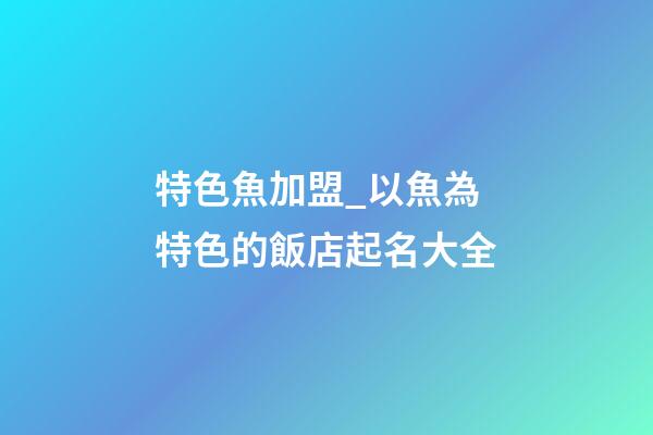 特色魚加盟_以魚為特色的飯店起名大全-第1張-店鋪起名-玄機(jī)派
