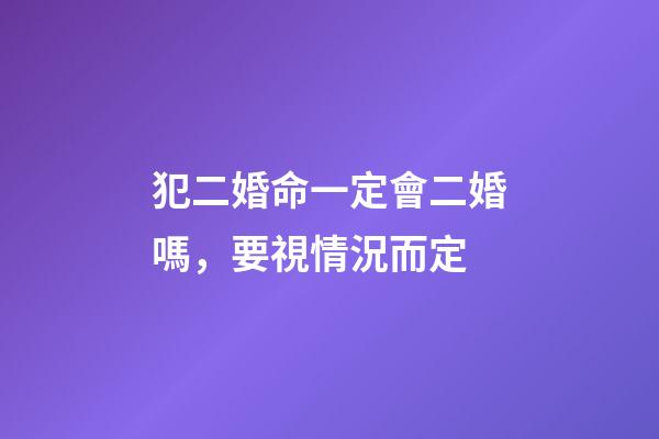 犯二婚命一定會二婚嗎，要視情況而定