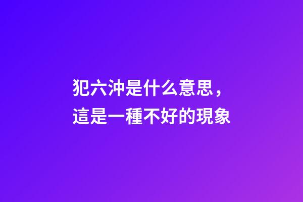 犯六沖是什么意思，這是一種不好的現象
