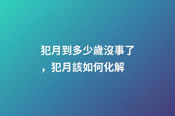 犯月到多少歲沒事了，犯月該如何化解