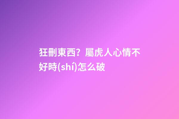 狂刪東西？屬虎人心情不好時(shí)怎么破