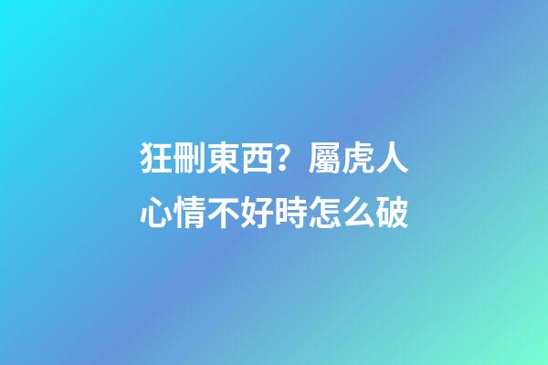 狂刪東西？屬虎人心情不好時怎么破