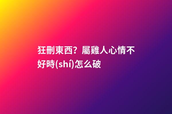 狂刪東西？屬雞人心情不好時(shí)怎么破