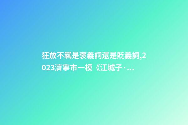 狂放不羈是褒義詞還是貶義詞,2023濟寧市一模《江城子·重陽酒邊》賞析閱讀答案-第1張-觀點-玄機派