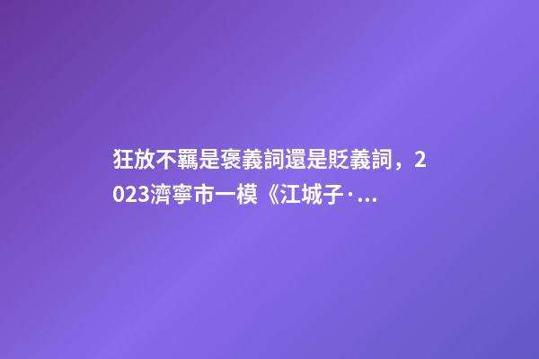 狂放不羈是褒義詞還是貶義詞，2023濟寧市一模《江城子·重陽酒邊》賞析閱讀答案-第1張-觀點-玄機派