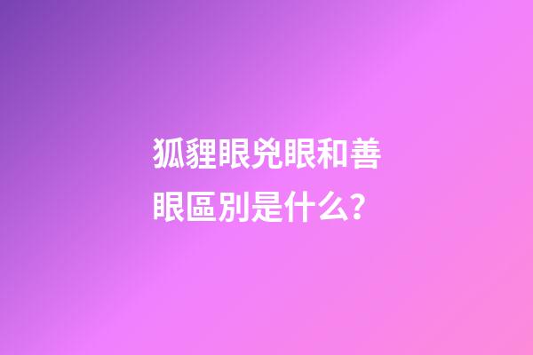 狐貍眼兇眼和善眼區別是什么？
