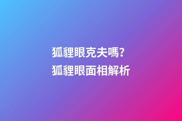 狐貍眼克夫嗎？狐貍眼面相解析