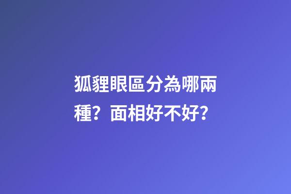 狐貍眼區分為哪兩種？面相好不好？