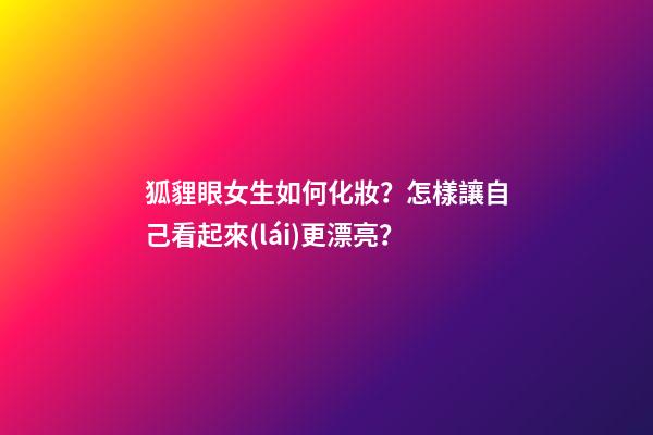 狐貍眼女生如何化妝？怎樣讓自己看起來(lái)更漂亮？