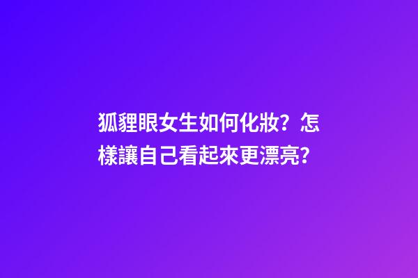 狐貍眼女生如何化妝？怎樣讓自己看起來更漂亮？