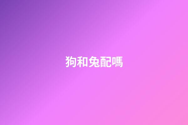 狗和兔配嗎（兔和狗在一起對誰不利）-第1張-星座運勢-玄機派